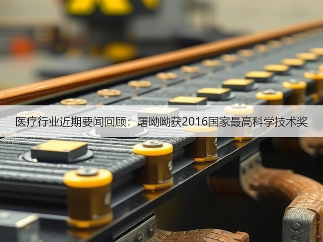 医疗行业近期要闻回顾:屠呦呦获2016国家最高科学技术奖(图2) 医疗行业近期要闻回顾:屠呦呦获2016国家最高科学技术奖(图2)