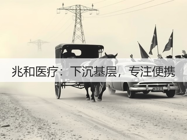 兆和医疗:下沉基层,专注便携(图3) 兆和医疗:下沉基层,专注便携(图3)