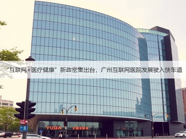 “互联网+医疗健康”新政密集出台,广州互联网医院发展驶入快车道(图2) “互联网+医疗健康”新政密集出台,广州互联网医院发展驶入快车道(图2)