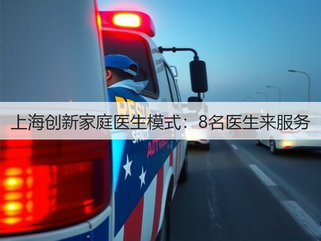 上海创新家庭医生模式:8名医生来服务(图2) 上海创新家庭医生模式:8名医生来服务(图2)