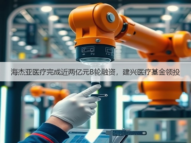 海杰亚医疗完成近两亿元B轮融资，建兴医疗基金领投(图2)