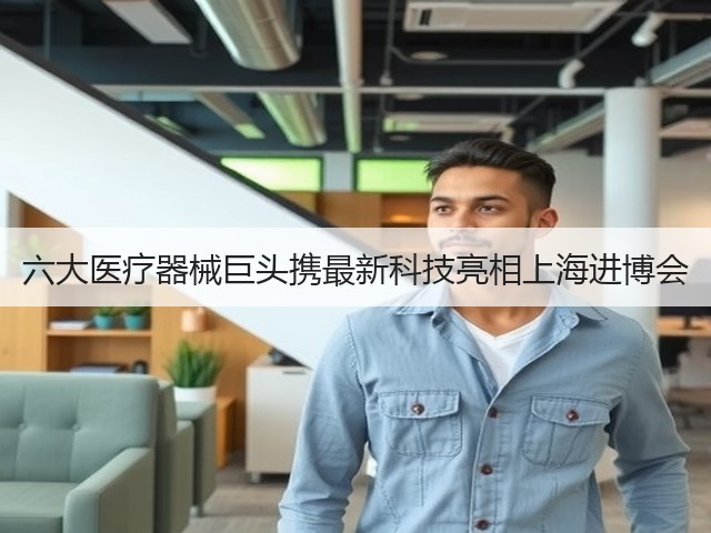 六大医疗器械巨头携最新科技亮相上海进博会(图3) 六大医疗器械巨头携最新科技亮相上海进博会(图3)