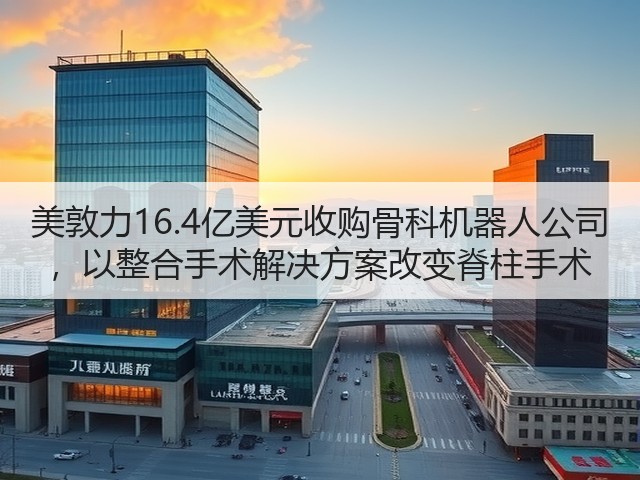 美敦力16.4亿美元收购骨科机器人公司 ,以整合手术解决方案改变脊柱手术(图3) 美敦力16.4亿美元收购骨科机器人公司 ,以整合手术解决方案改变脊柱手术(图3)