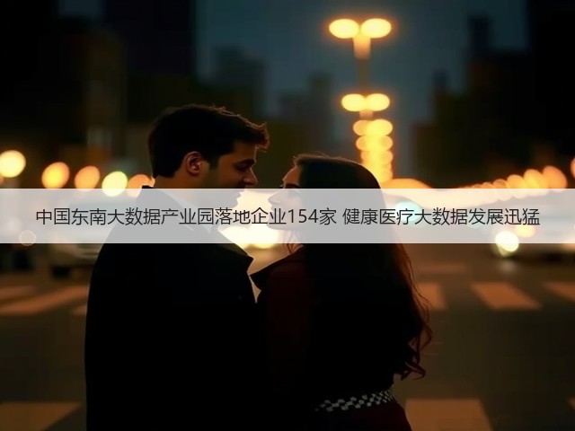 中国东南大数据产业园落地企业154家 健康医疗大数据发展迅猛(图3) 中国东南大数据产业园落地企业154家 健康医疗大数据发展迅猛(图3)