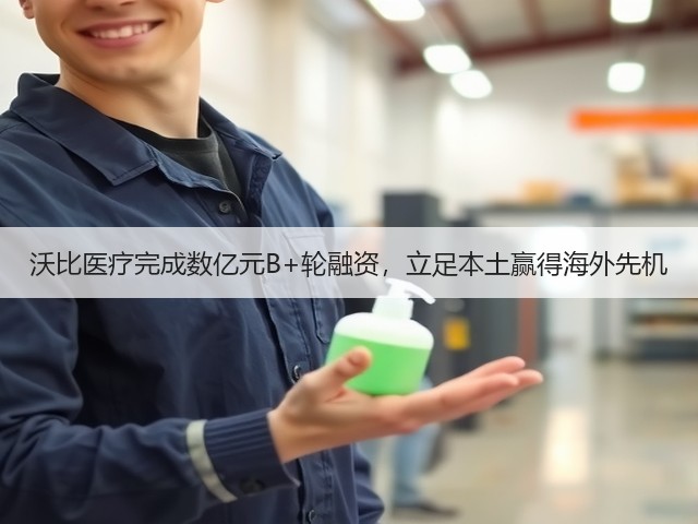沃比医疗完成数亿元B+轮融资,立足本土赢得海外先机(图3) 沃比医疗完成数亿元B+轮融资,立足本土赢得海外先机(图3)