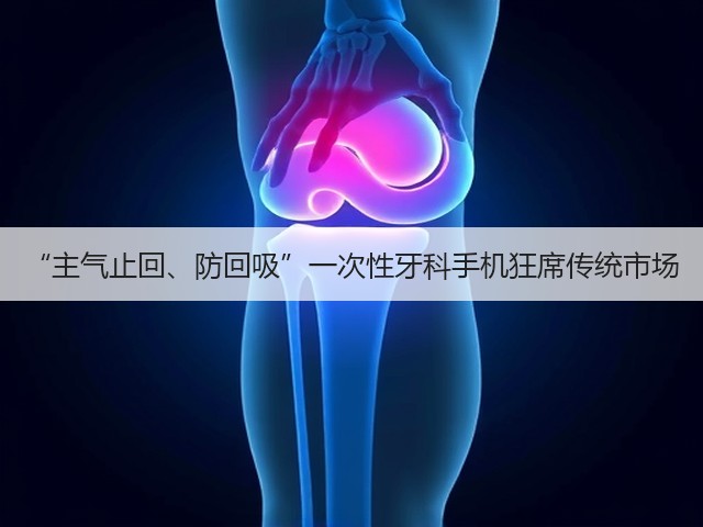 “主气止回、防回吸”一次性牙科手机狂席传统市场(图1)