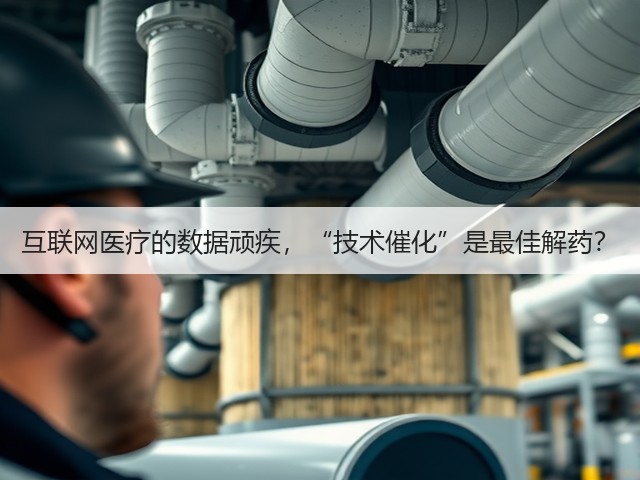 互联网医疗的数据顽疾,“技术催化”是最佳解药?(图1) 互联网医疗的数据顽疾,“技术催化”是最佳解药?(图1)