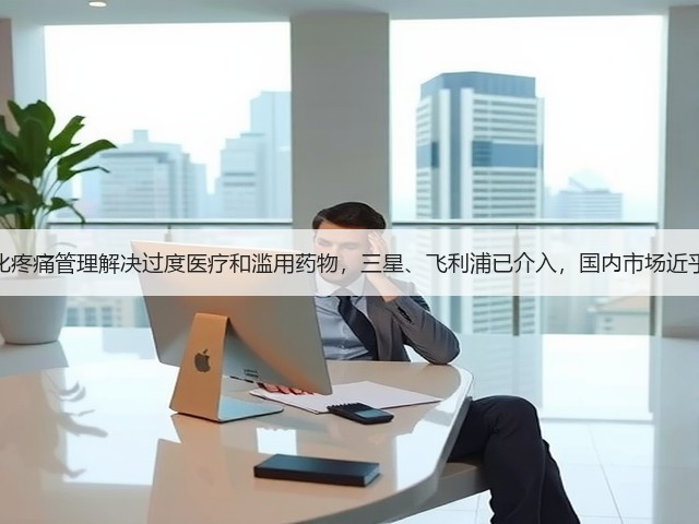 数字化疼痛管理解决过度医疗和滥用药物,三星、飞利浦已介入,国内市场近乎空白(图3) 数字化疼痛管理解决过度医疗和滥用药物,三星、飞利浦已介入,国内市场近乎空白(图3)