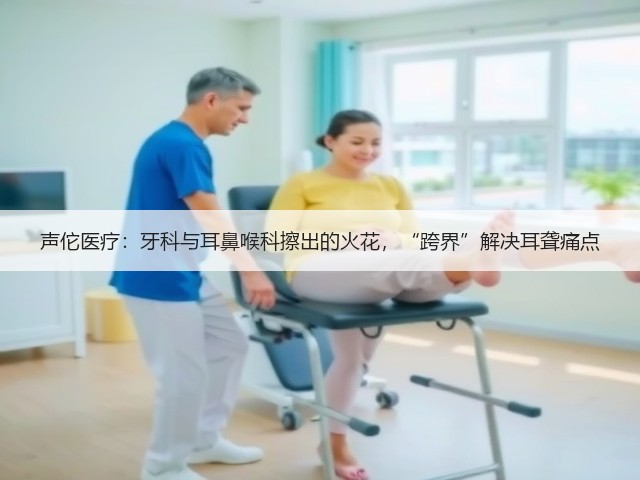 声佗医疗:牙科与耳鼻喉科擦出的火花,“跨界”解决耳聋痛点(图1) 声佗医疗:牙科与耳鼻喉科擦出的火花,“跨界”解决耳聋痛点(图1)