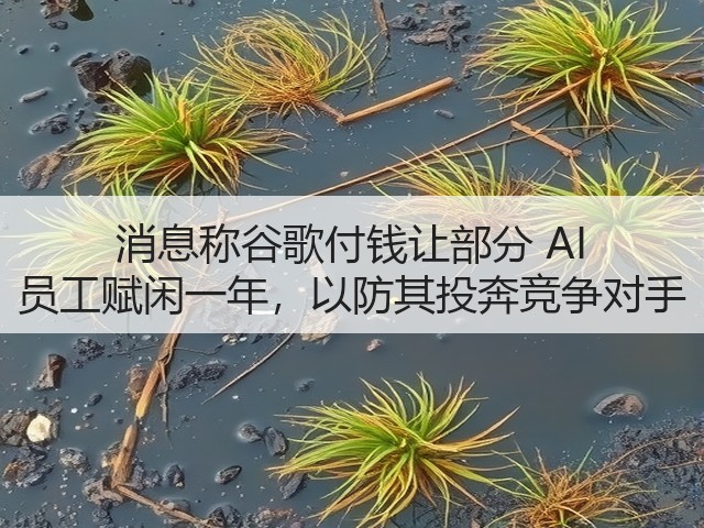 消息称谷歌付钱让部分 AI 员工赋闲一年,以防其投奔竞争对手(图1) 消息称谷歌付钱让部分 AI 员工赋闲一年,以防其投奔竞争对手(图1)