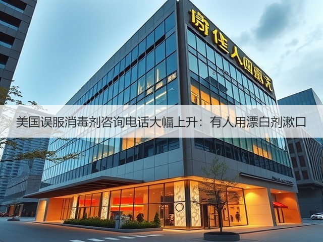 美国误服消毒剂咨询电话大幅上升:有人用漂白剂漱口(图1) 美国误服消毒剂咨询电话大幅上升:有人用漂白剂漱口(图1)