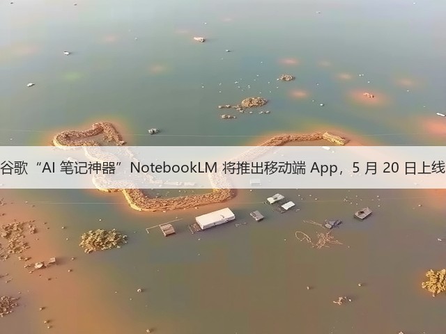 谷歌“AI 笔记神器”NotebookLM 将推出移动端 App,5 月 20 日上线(图3) 谷歌“AI 笔记神器”NotebookLM 将推出移动端 App,5 月 20 日上线(图3)
