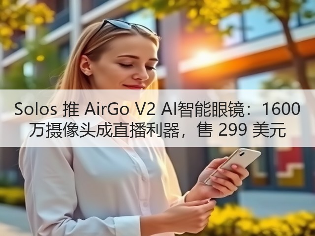 Solos 推 AirGo V2 AI智能眼镜：1600 万摄像头成直播利器，售 299 美元(图1)