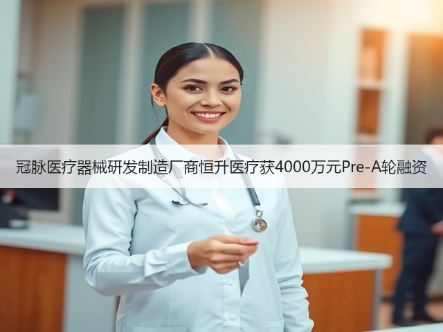 冠脉医疗器械研发制造厂商恒升医疗获4000万元Pre-A轮融资(图3)