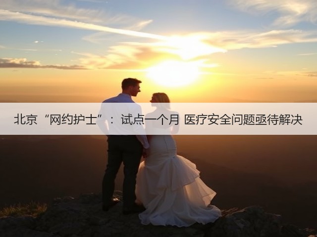 北京“网约护士”:试点一个月 医疗安全问题亟待解决(图3) 北京“网约护士”:试点一个月 医疗安全问题亟待解决(图3)