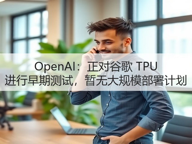 OpenAI:正对谷歌 TPU 进行早期测试,暂无大规模部署计划(图1) OpenAI:正对谷歌 TPU 进行早期测试,暂无大规模部署计划(图1)