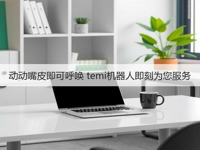 动动嘴皮即可呼唤 temi机器人即刻为您服务(图3) 动动嘴皮即可呼唤 temi机器人即刻为您服务(图3)