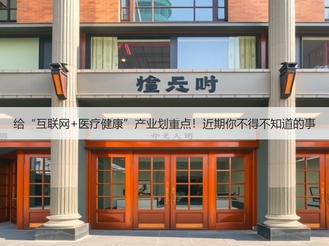 给“互联网+医疗健康”产业划重点!近期你不得不知道的事(图3) 给“互联网+医疗健康”产业划重点!近期你不得不知道的事(图3)