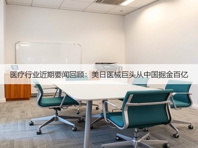 医疗行业近期要闻回顾：美日医械巨头从中国掘金百亿(图1)
