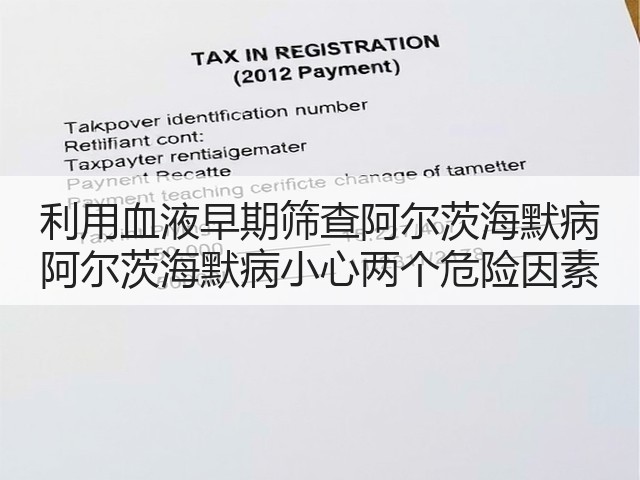 利用血液早期筛查阿尔茨海默病 阿尔茨海默病小心两个危险因素(图1) 利用血液早期筛查阿尔茨海默病 阿尔茨海默病小心两个危险因素(图1)