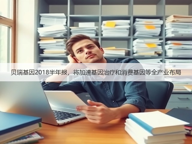贝瑞基因2018半年报，将加速基因治疗和消费基因等全产业布局(图2)