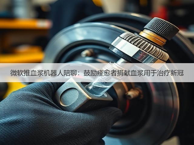 微软推血浆机器人陪聊：鼓励痊愈者捐献血浆用于治疗新冠(图2)