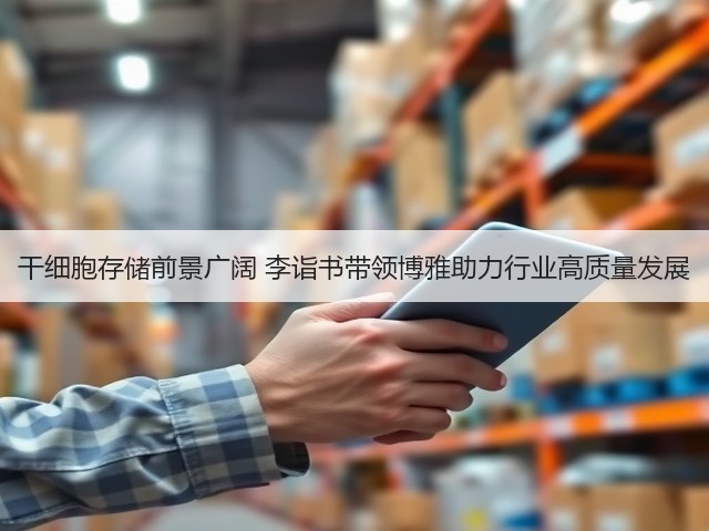 干细胞存储前景广阔 李诣书带领博雅助力行业高质量发展(图3) 干细胞存储前景广阔 李诣书带领博雅助力行业高质量发展(图3)