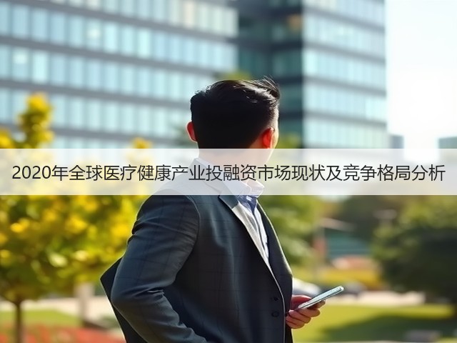 2020年全球医疗健康产业投融资市场现状及竞争格局分析(图3) 2020年全球医疗健康产业投融资市场现状及竞争格局分析(图3)
