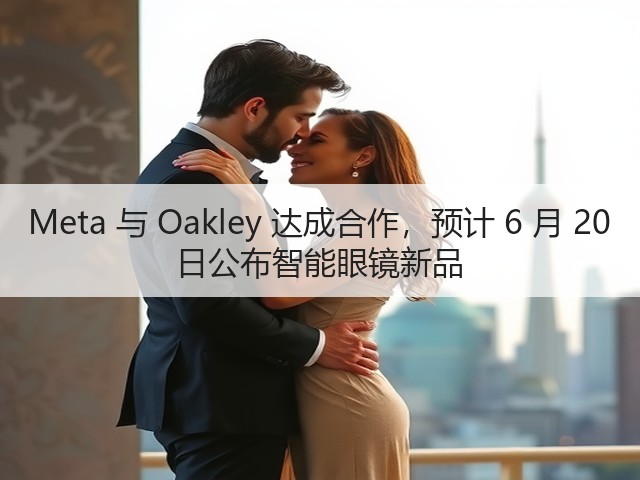 Meta 与 Oakley 达成合作，预计 6 月 20 日公布智能眼镜新品(图3)