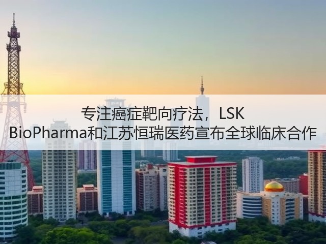 专注癌症靶向疗法,LSK BioPharma和江苏恒瑞医药宣布全球临床合作(图3) 专注癌症靶向疗法,LSK BioPharma和江苏恒瑞医药宣布全球临床合作(图3)