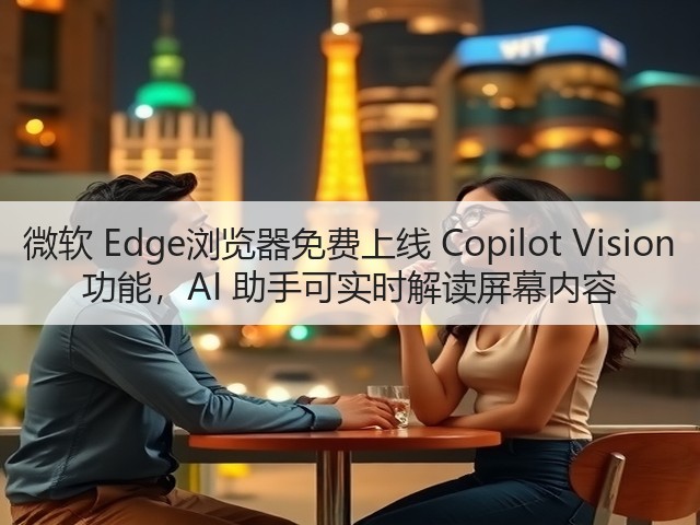 微软 Edge浏览器免费上线 Copilot Vision 功能,AI 助手可实时解读屏幕内容(图3) 微软 Edge浏览器免费上线 Copilot Vision 功能,AI 助手可实时解读屏幕内容(图3)