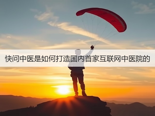 快问中医是如何打造国内首家互联网中医院的(图3) 快问中医是如何打造国内首家互联网中医院的(图3)