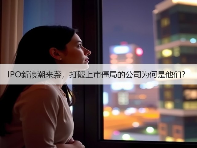 IPO新浪潮来袭,打破上市僵局的公司为何是他们?(图1) IPO新浪潮来袭,打破上市僵局的公司为何是他们?(图1)
