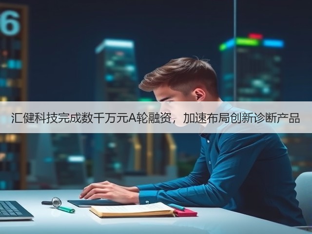 汇健科技完成数千万元A轮融资,加速布局创新诊断产品(图3) 汇健科技完成数千万元A轮融资,加速布局创新诊断产品(图3)