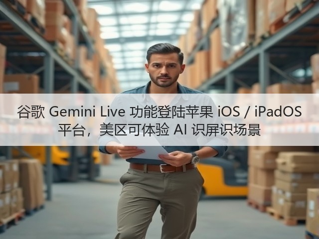 谷歌 Gemini Live 功能登陆苹果 iOS / iPadOS 平台，美区可体验 AI 识屏识场景(图3)