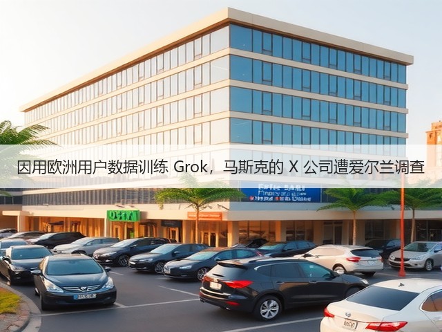 因用欧洲用户数据训练 Grok,马斯克的 X 公司遭爱尔兰调查(图1) 因用欧洲用户数据训练 Grok,马斯克的 X 公司遭爱尔兰调查(图1)