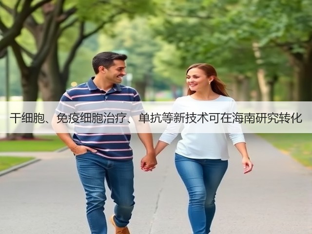 干细胞、免疫细胞治疗、单抗等新技术可在海南研究转化(图3) 干细胞、免疫细胞治疗、单抗等新技术可在海南研究转化(图3)