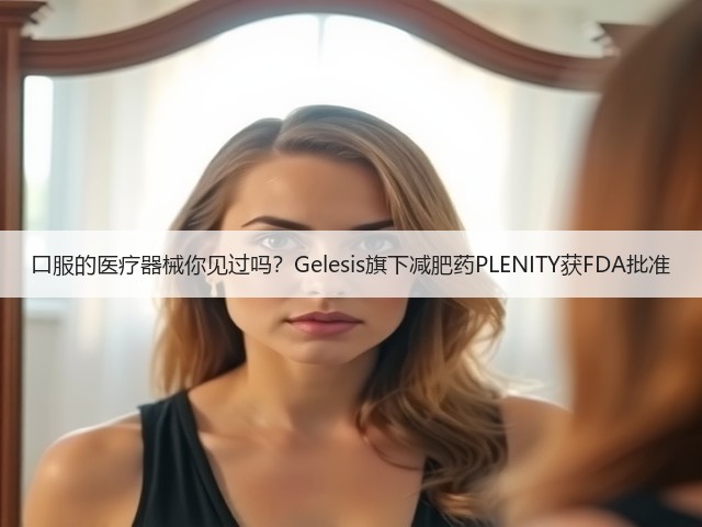 口服的医疗器械你见过吗？Gelesis旗下减肥药PLENITY获FDA批准(图2)