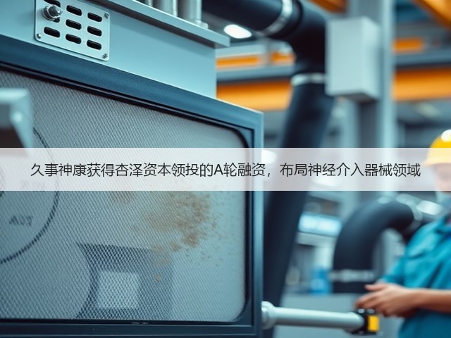久事神康获得杏泽资本领投的A轮融资,布局神经介入器械领域(图2) 久事神康获得杏泽资本领投的A轮融资,布局神经介入器械领域(图2)