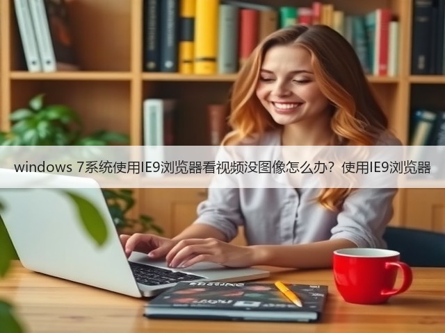 windows 7系统使用IE9浏览器看视频没图像怎么办？使用IE9浏览器(图1)