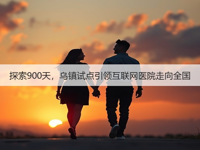 探索900天,乌镇试点引领互联网医院走向全国(图3) 探索900天,乌镇试点引领互联网医院走向全国(图3)