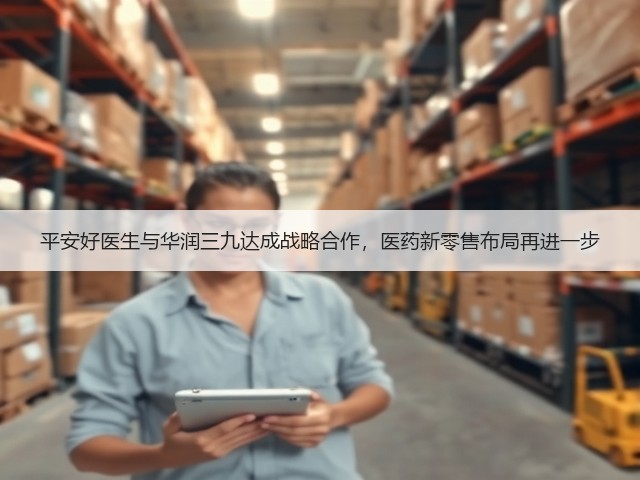 平安好医生与华润三九达成战略合作,医药新零售布局再进一步(图1) 平安好医生与华润三九达成战略合作,医药新零售布局再进一步(图1)