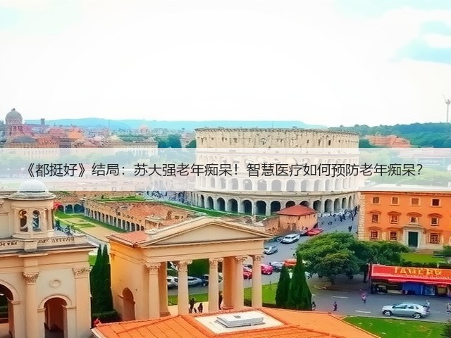 《都挺好》结局：苏大强老年痴呆！智慧医疗如何预防老年痴呆？(图2)