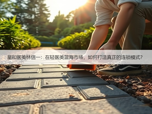 星和医美林信一:在轻医美蓝海市场,如何打造真正的连锁模式?(图2) 星和医美林信一:在轻医美蓝海市场,如何打造真正的连锁模式?(图2)