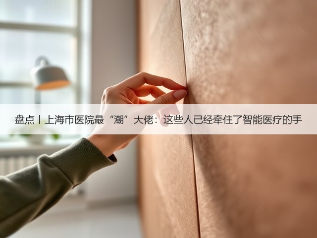 盘点丨上海市医院最“潮”大佬：这些人已经牵住了智能医疗的手(图1)