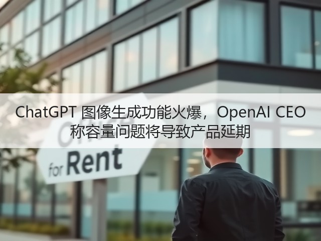 ChatGPT 图像生成功能火爆，OpenAI CEO 称容量问题将导致产品延期(图1)