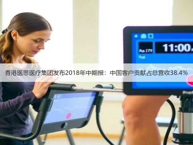 香港医思医疗集团发布2018年中期报：中国客户贡献占总营收38.4%(图3)