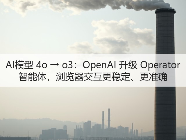 AI模型 4o → o3:OpenAI 升级 Operator 智能体,浏览器交互更稳定、更准确(图1) AI模型 4o → o3:OpenAI 升级 Operator 智能体,浏览器交互更稳定、更准确(图1)
