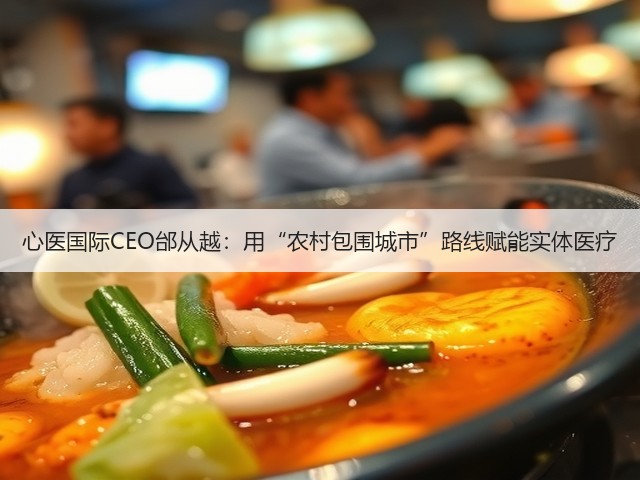 心医国际CEO邰从越：用“农村包围城市”路线赋能实体医疗(图3)