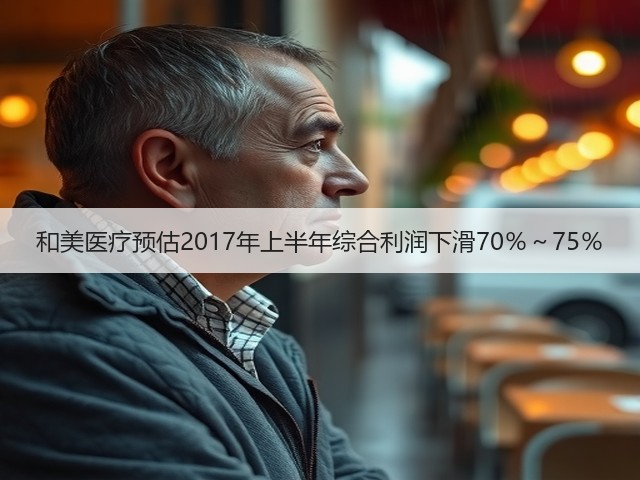 和美医疗预估2017年上半年综合利润下滑70％～75％(图3)